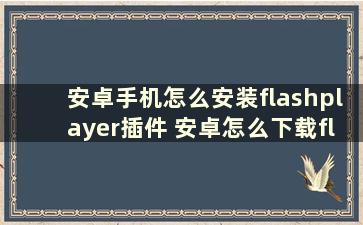 安卓手机怎么安装flashplayer插件 安卓怎么下载flash